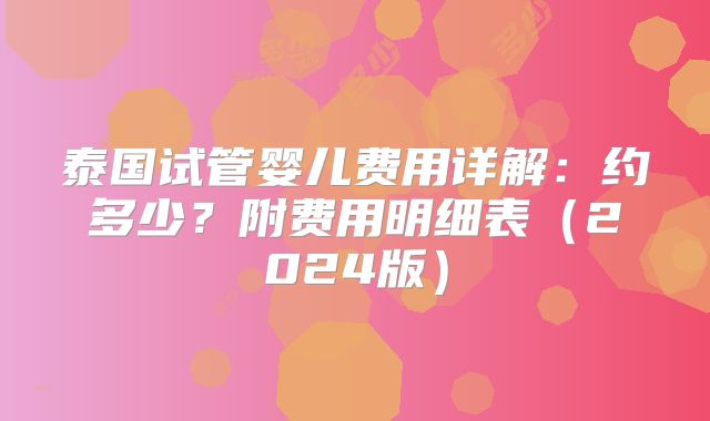 泰国试管婴儿费用详解：约多少？附费用明细表（2024版）