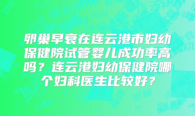 卵巢早衰在连云港市妇幼保健院试管婴儿成功率高吗？连云港妇幼保健院哪个妇科医生比较好？