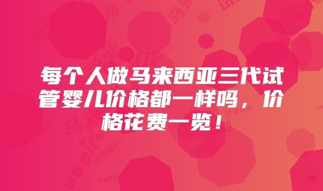 每个人做马来西亚三代试管婴儿价格都一样吗，价格花费一览！