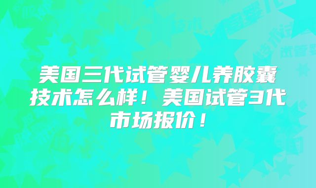 美国三代试管婴儿养胶囊技术怎么样！美国试管3代市场报价！