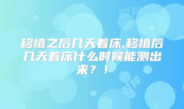 移植之后几天着床,移植后几天着床什么时候能测出来？！