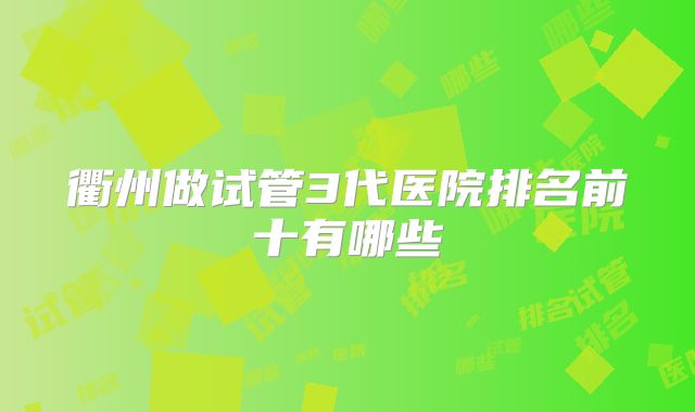 衢州做试管3代医院排名前十有哪些