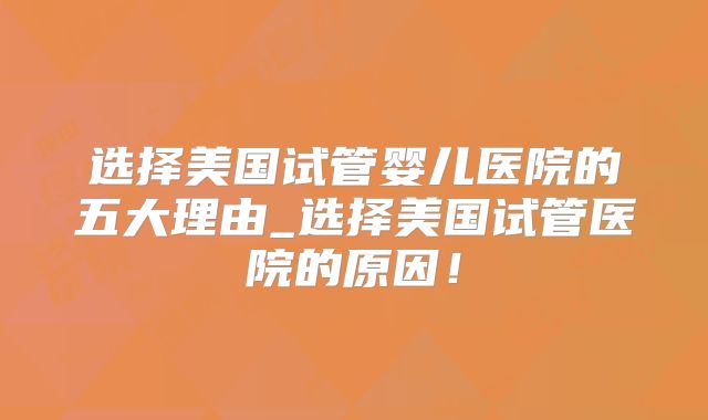 选择美国试管婴儿医院的五大理由_选择美国试管医院的原因！