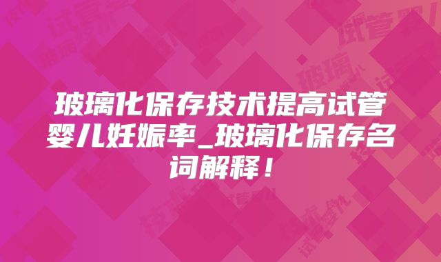 玻璃化保存技术提高试管婴儿妊娠率_玻璃化保存名词解释！