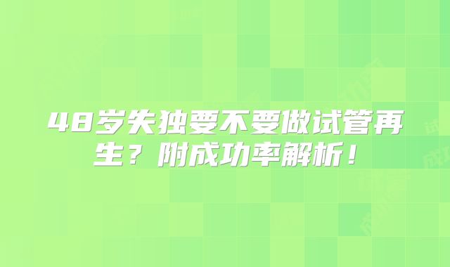 48岁失独要不要做试管再生?附成功率解析!