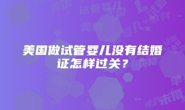 美国做试管婴儿没有结婚证怎样过关?