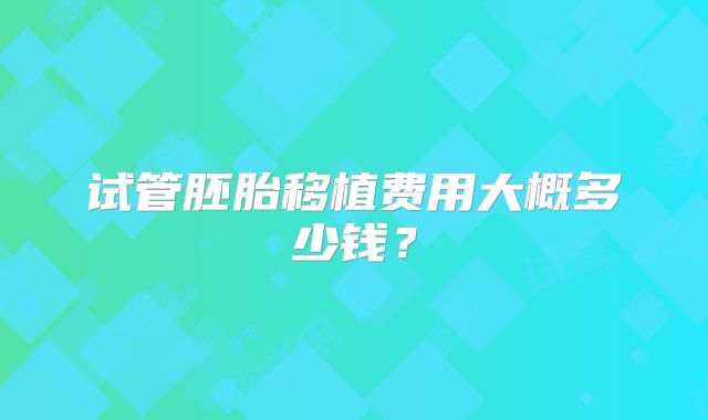 试管胚胎移植费用大概多少钱？