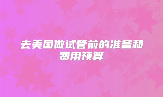 去美国做试管前的准备和费用预算