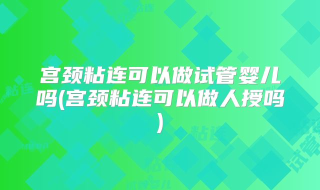宫颈粘连可以做试管婴儿吗(宫颈粘连可以做人授吗)