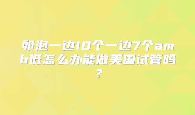 卵泡一边10个一边7个amh低怎么办能做美国试管吗？