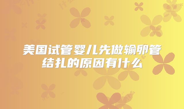 美国试管婴儿先做输卵管结扎的原因有什么