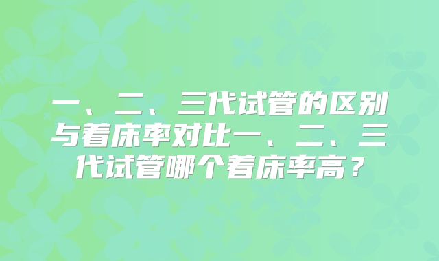 一、二、三代试管的区别与着床率对比一、二、三代试管哪个着床率高?