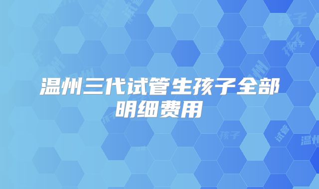 温州三代试管生孩子全部明细费用