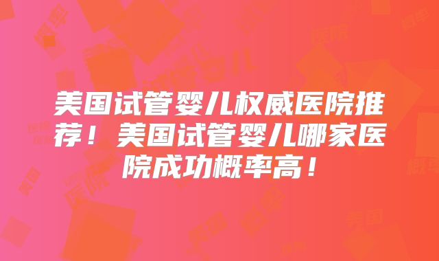 美国试管婴儿权威医院推荐！美国试管婴儿哪家医院成功概率高！