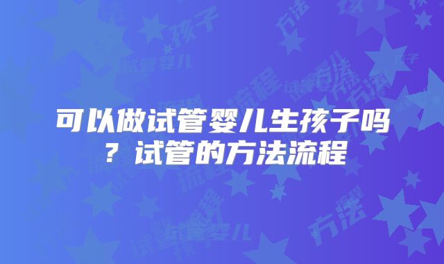 可以做试管婴儿生孩子吗？试管的方法流程