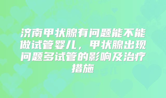 济南甲状腺有问题能不能做试管婴儿，甲状腺出现问题多试管的影响及治疗措施