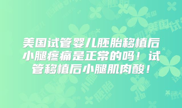 美国试管婴儿胚胎移植后小腿疼痛是正常的吗！试管移植后小腿肌肉酸！