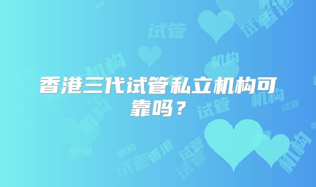 香港三代试管私立机构可靠吗?