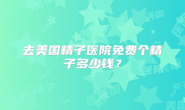 去美国精子医院免费个精子多少钱?