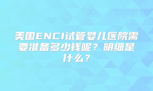美国ENCI试管婴儿医院需要准备多少钱呢？明细是什么？