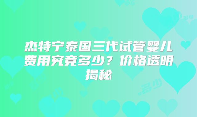 杰特宁泰国三代试管婴儿费用究竟多少？价格透明揭秘