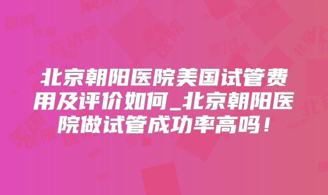 北京朝阳医院美国试管费用及评价如何_北京朝阳医院做试管成功率高吗！