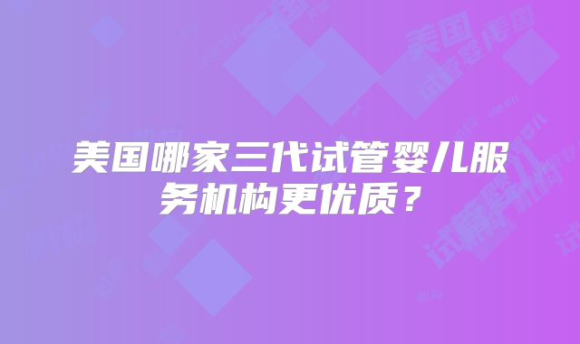 美国哪家三代试管婴儿服务机构更优质？