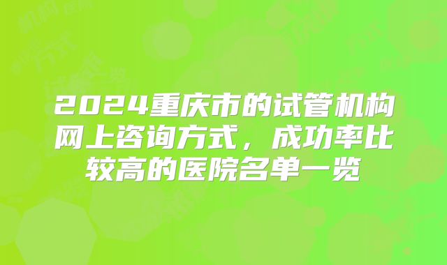 2024重庆市的试管机构网上咨询方式，成功率比较高的医院名单一览