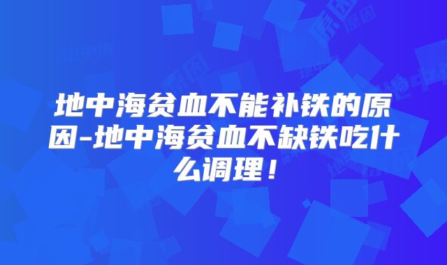 地中海贫血不能补铁的原因-地中海贫血不缺铁吃什么调理！