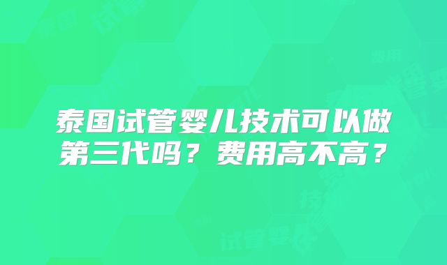 泰国试管婴儿技术可以做第三代吗？费用高不高？