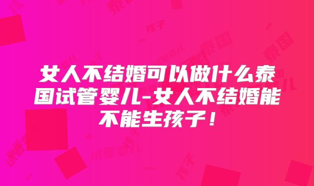 女人不结婚可以做什么泰国试管婴儿-女人不结婚能不能生孩子！