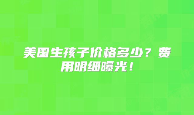 美国生孩子价格多少?费用明细曝光!