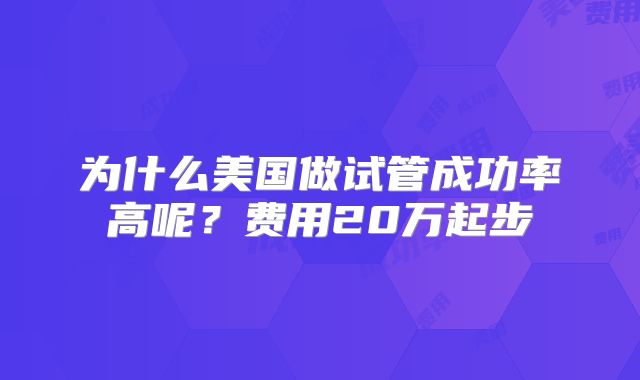 为什么美国做试管成功率高呢？费用20万起步