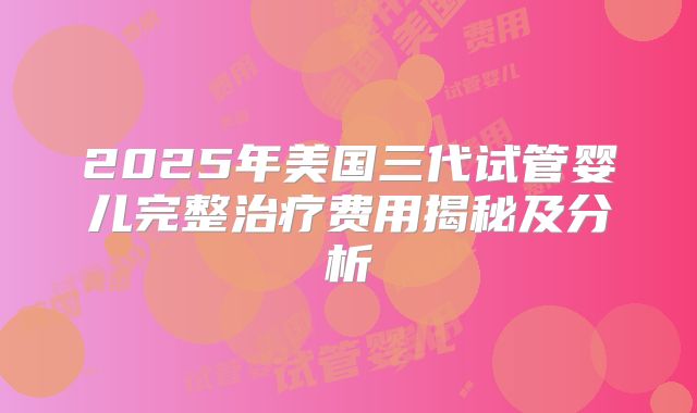 2025年美国三代试管婴儿完整治疗费用揭秘及分析