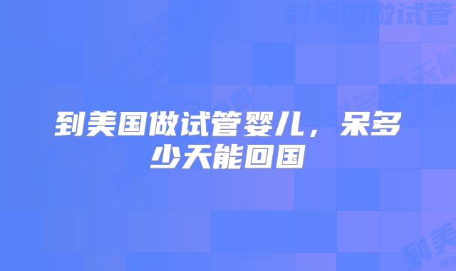 到美国做试管婴儿，呆多少天能回国