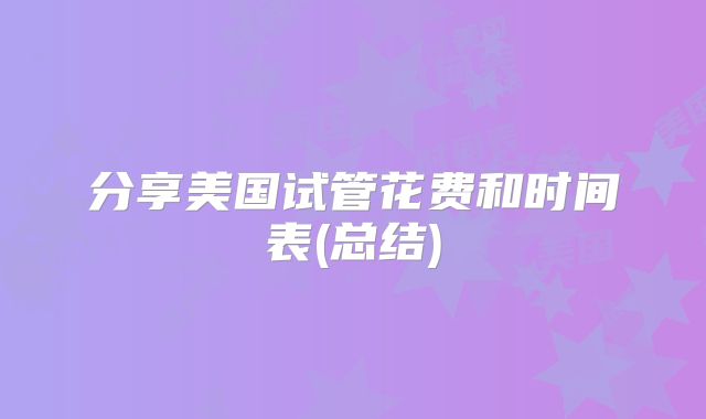 分享美国试管花费和时间表(总结)