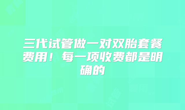 三代试管做一对双胎套餐费用！每一项收费都是明确的