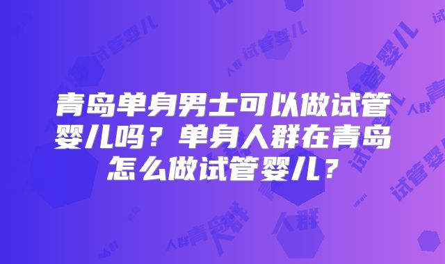 青岛单身男士可以做试管婴儿吗？单身人群在青岛怎么做试管婴儿？