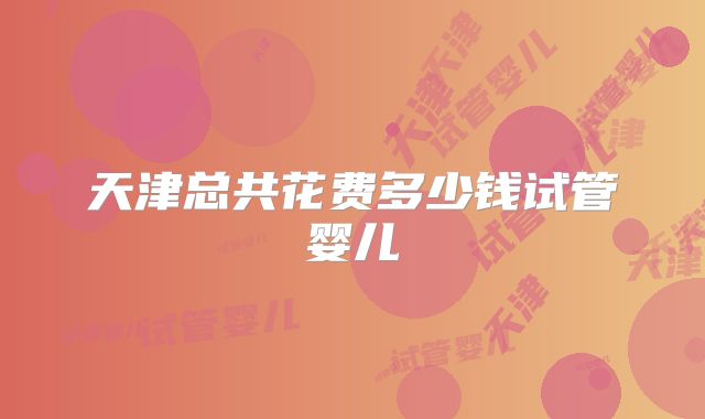 天津总共花费多少钱试管婴儿
