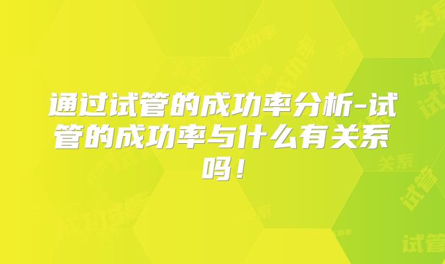 通过试管的成功率分析-试管的成功率与什么有关系吗！