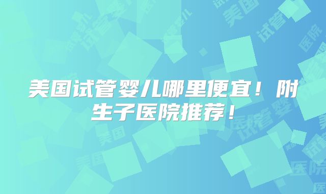 美国试管婴儿哪里便宜！附生子医院推荐！