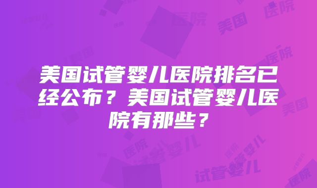 美国试管婴儿医院排名已经公布？美国试管婴儿医院有那些？