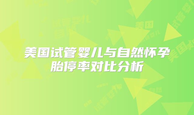 美国试管婴儿与自然怀孕胎停率对比分析