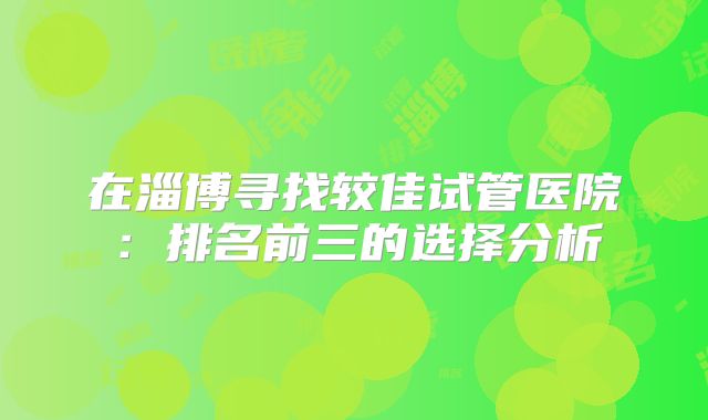 在淄博寻找较佳试管医院:排名前三的选择分析