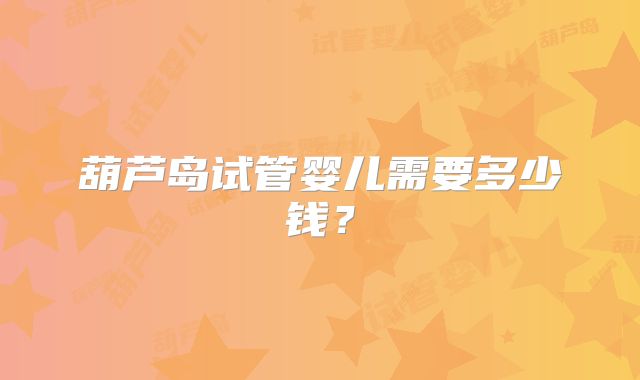 葫芦岛试管婴儿需要多少钱？