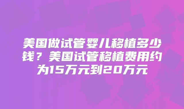 美国做试管婴儿移植多少钱？美国试管移植费用约为15万元到20万元