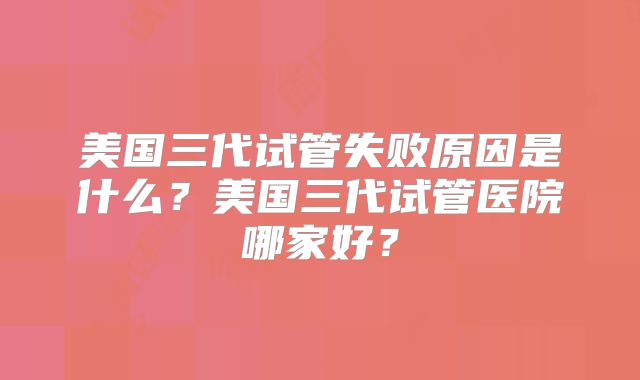 美国三代试管失败原因是什么？美国三代试管医院哪家好？