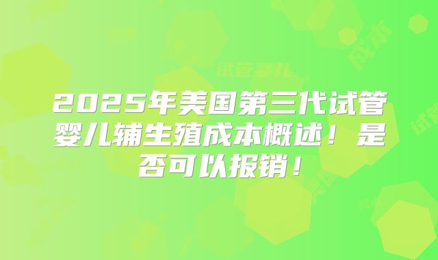 2025年美国第三代试管婴儿辅生殖成本概述！是否可以报销！