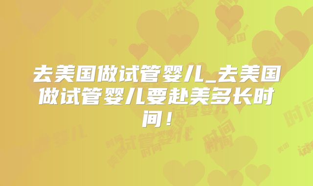 去美国做试管婴儿_去美国做试管婴儿要赴美多长时间！