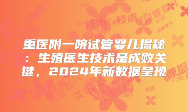 重医附一院试管婴儿揭秘：生殖医生技术是成败关键，2024年新数据呈现